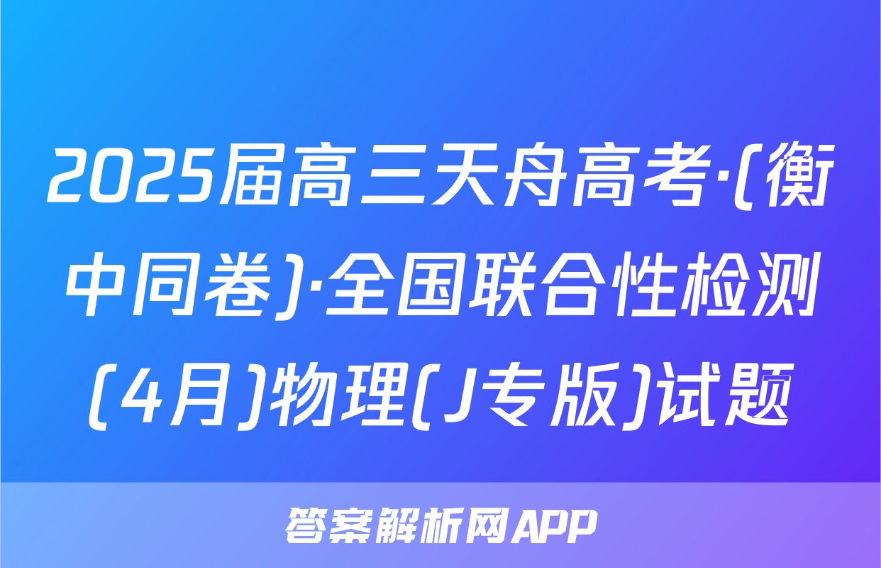 2025届高三天舟高考·(衡中同卷)·全国联合性检测(4月)物理(J专版)试题
