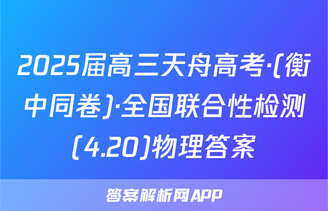 2025届高三天舟高考·(衡中同卷)·全国联合性检测(4.20)物理答案
