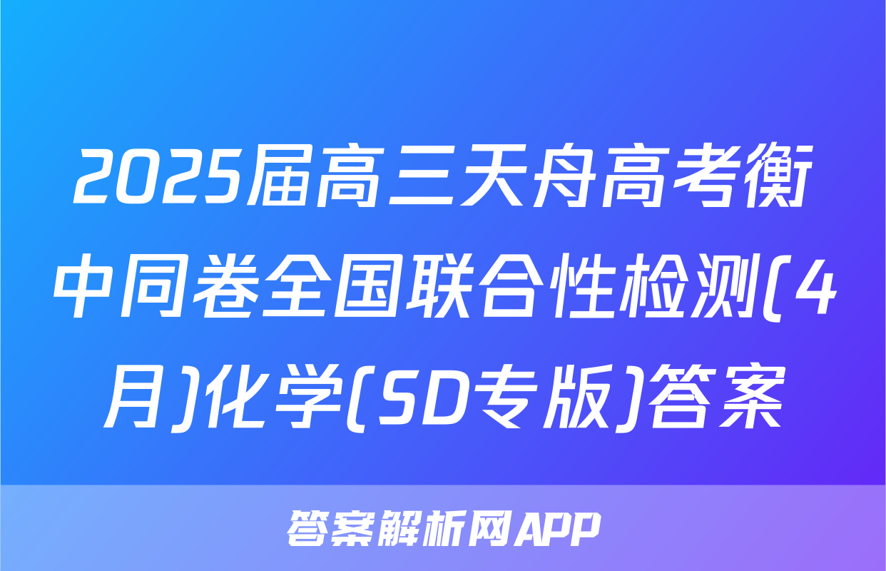 2025届高三天舟高考衡中同卷全国联合性检测(4月)化学(SD专版)答案