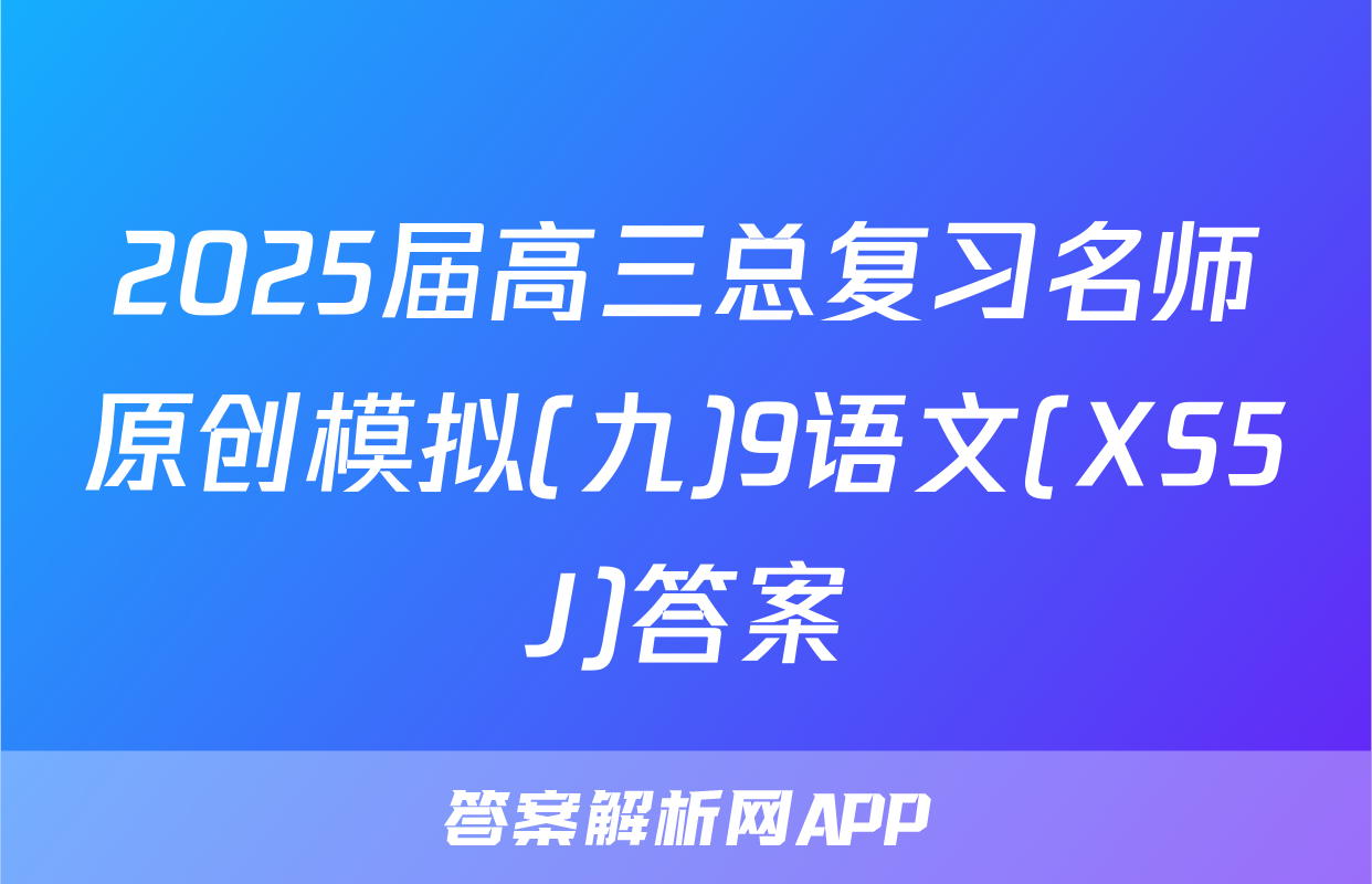 2025届高三总复习名师原创模拟(九)9语文(XS5J)答案