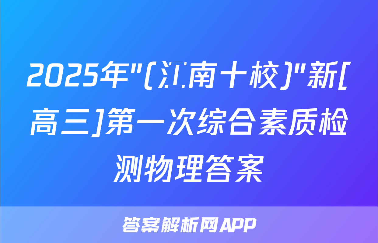 2025年"(江南十校)"新[高三]第一次综合素质检测物理答案