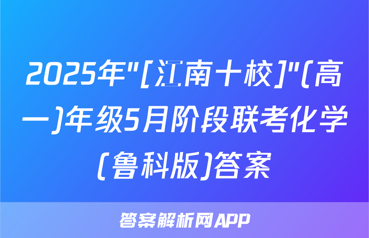2025年"[江南十校]"(高一)年级5月阶段联考化学(鲁科版)答案