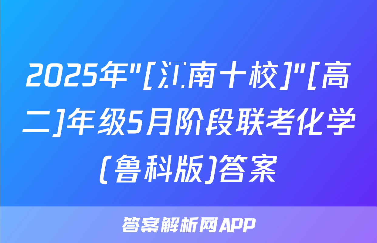 2025年"[江南十校]"[高二]年级5月阶段联考化学(鲁科版)答案