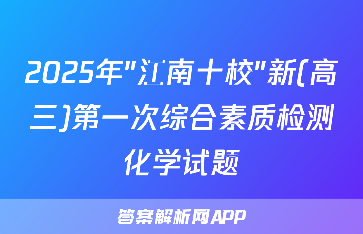 2025年"江南十校"新(高三)第一次综合素质检测化学试题