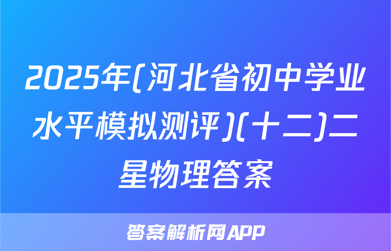 2025年(河北省初中学业水平模拟测评)(十二)二星物理答案