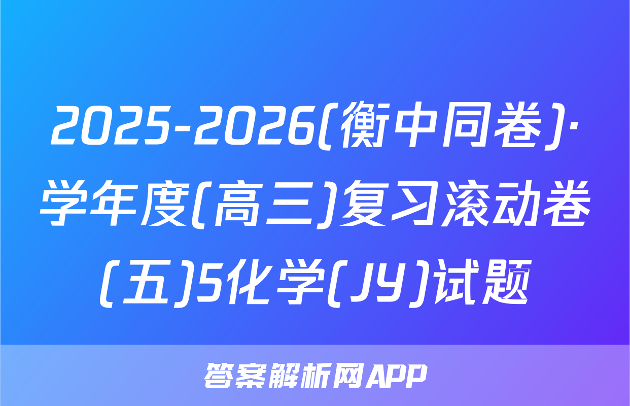 2025-2026(衡中同卷)·学年度(高三)复习滚动卷(五)5化学(JY)试题