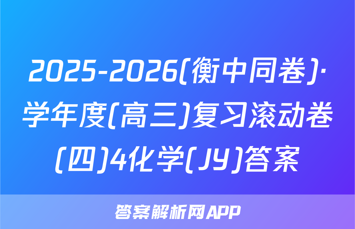 2025-2026(衡中同卷)·学年度(高三)复习滚动卷(四)4化学(JY)答案