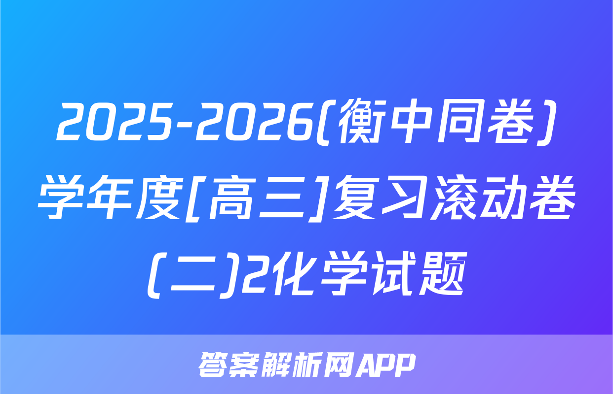 2025-2026(衡中同卷)学年度[高三]复习滚动卷(二)2化学试题