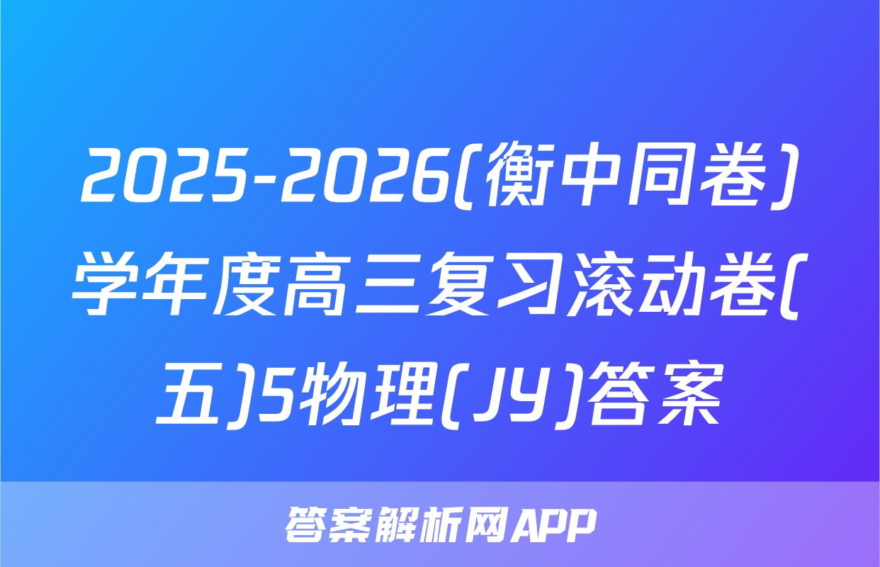 2025-2026(衡中同卷)学年度高三复习滚动卷(五)5物理(JY)答案