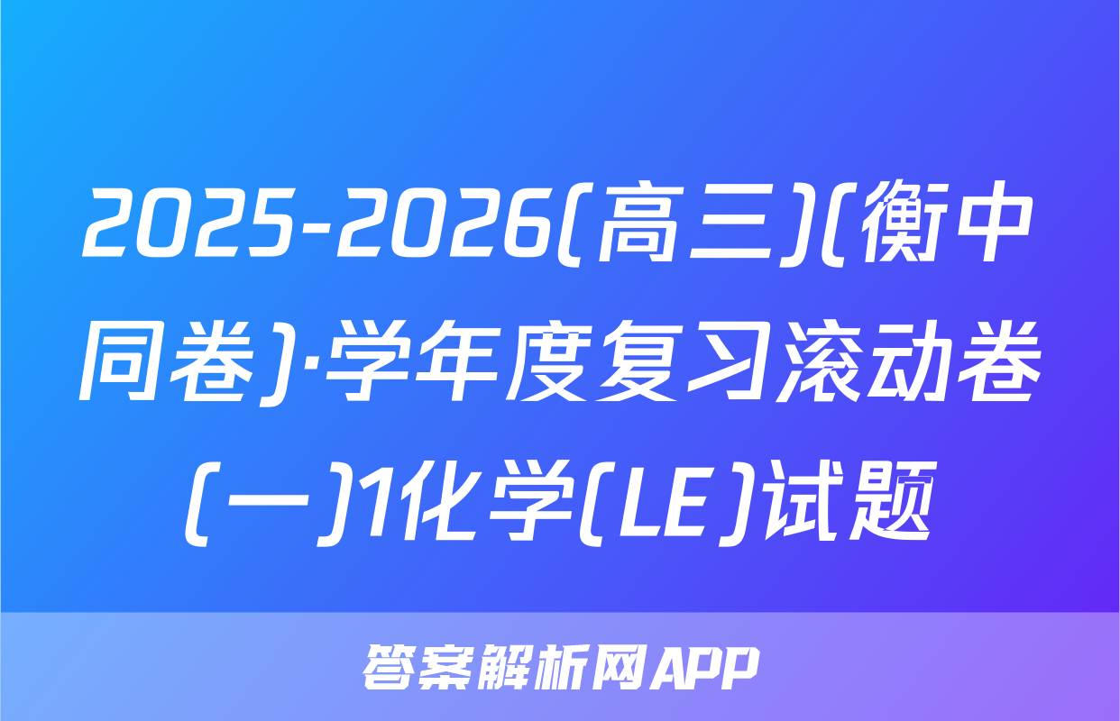 2025-2026(高三)(衡中同卷)·学年度复习滚动卷(一)1化学(LE)试题