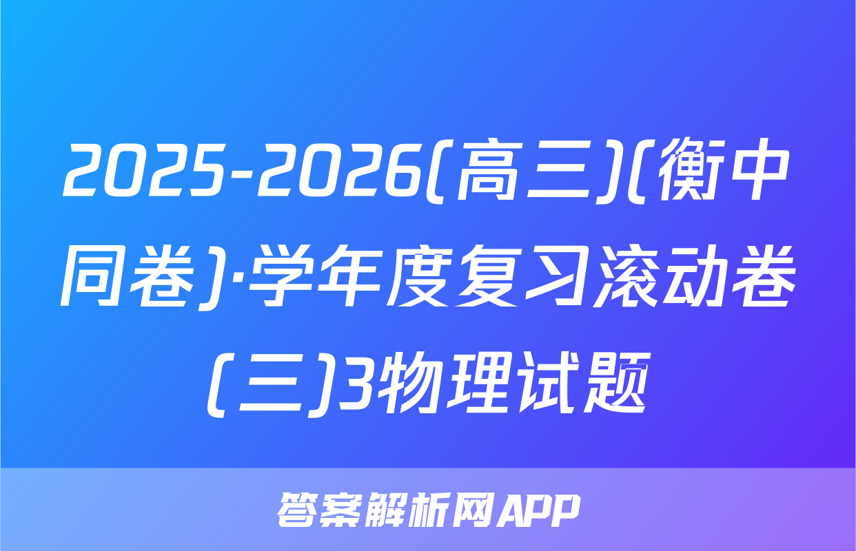 2025-2026(高三)(衡中同卷)·学年度复习滚动卷(三)3物理试题