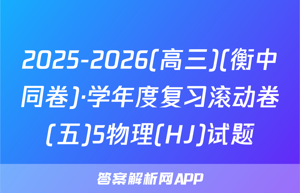 2025-2026(高三)(衡中同卷)·学年度复习滚动卷(五)5物理(HJ)试题