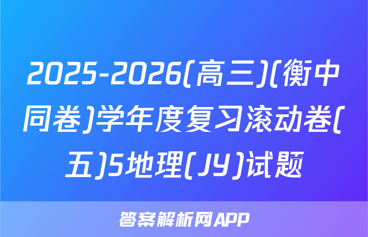 2025-2026(高三)(衡中同卷)学年度复习滚动卷(五)5地理(JY)试题