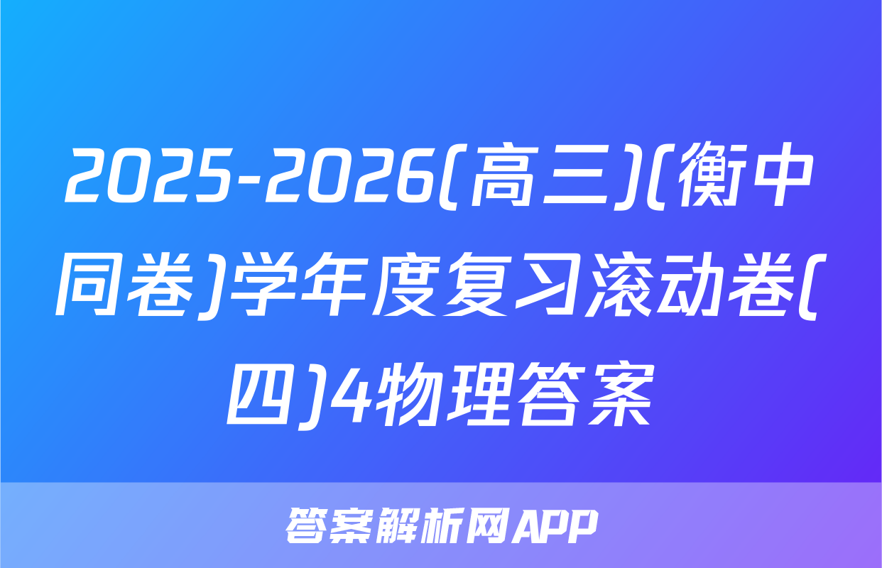 2025-2026(高三)(衡中同卷)学年度复习滚动卷(四)4物理答案