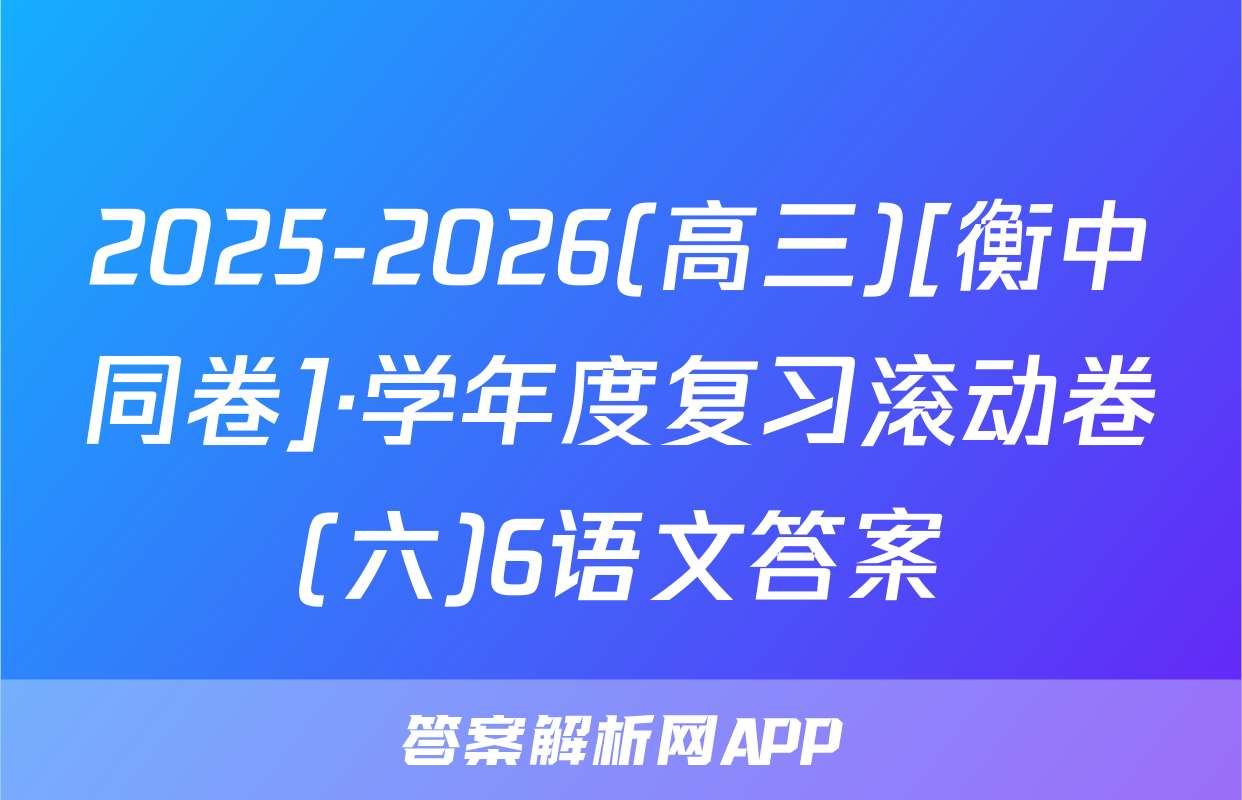 2025-2026(高三)[衡中同卷]·学年度复习滚动卷(六)6语文答案