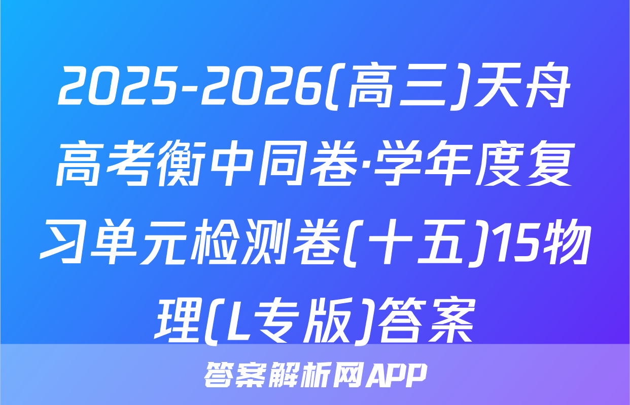 2025-2026(高三)天舟高考衡中同卷·学年度复习单元检测卷(十五)15物理(L专版)答案