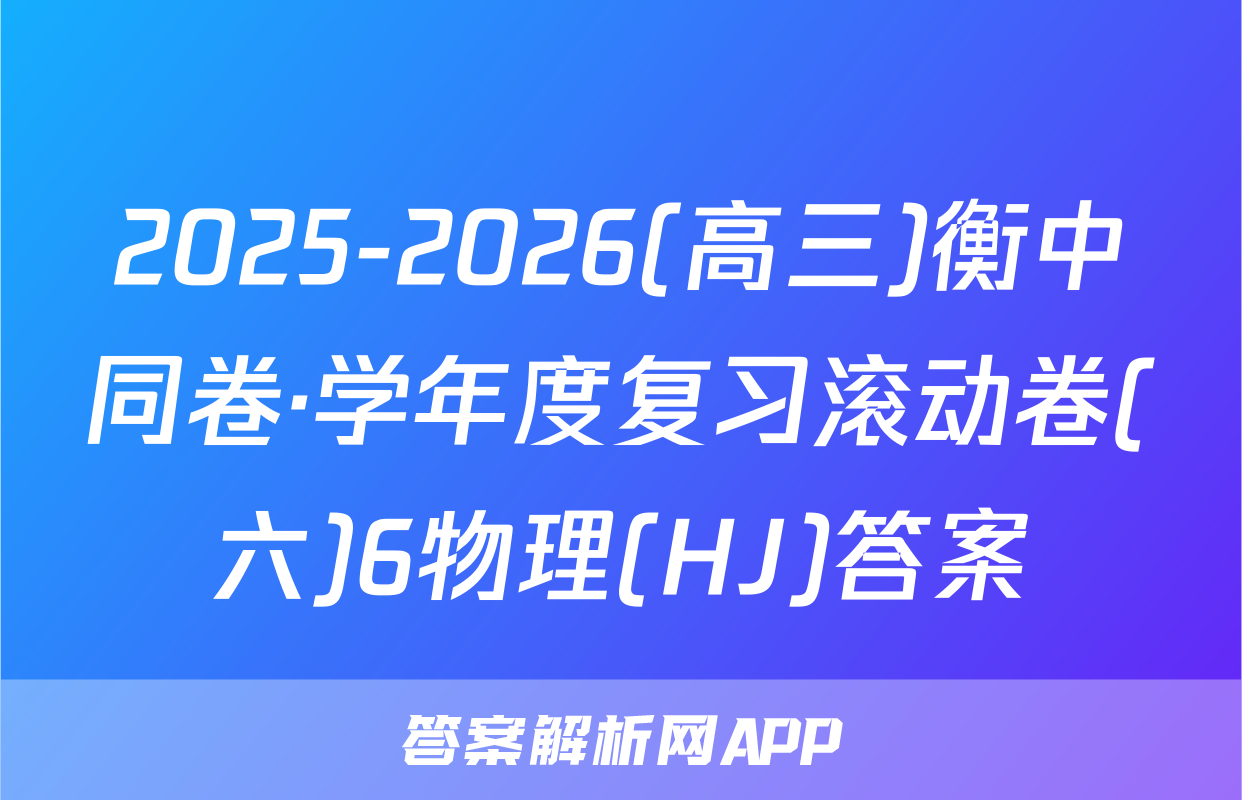2025-2026(高三)衡中同卷·学年度复习滚动卷(六)6物理(HJ)答案