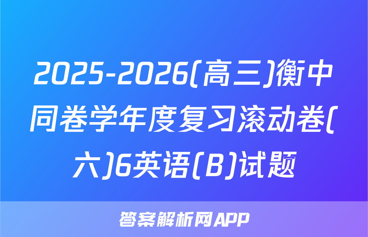 2025-2026(高三)衡中同卷学年度复习滚动卷(六)6英语(B)试题