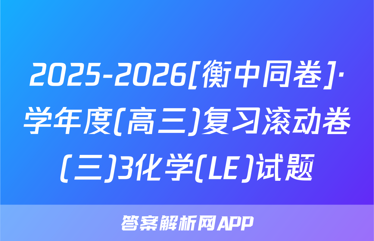 2025-2026[衡中同卷]·学年度(高三)复习滚动卷(三)3化学(LE)试题