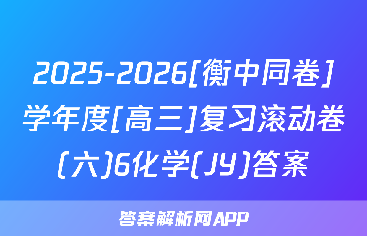 2025-2026[衡中同卷]学年度[高三]复习滚动卷(六)6化学(JY)答案