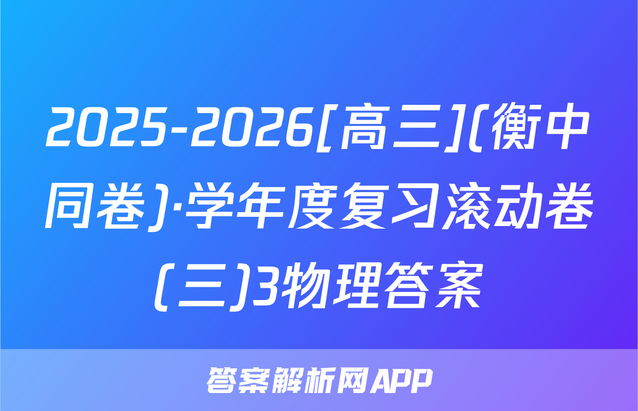 2025-2026[高三](衡中同卷)·学年度复习滚动卷(三)3物理答案