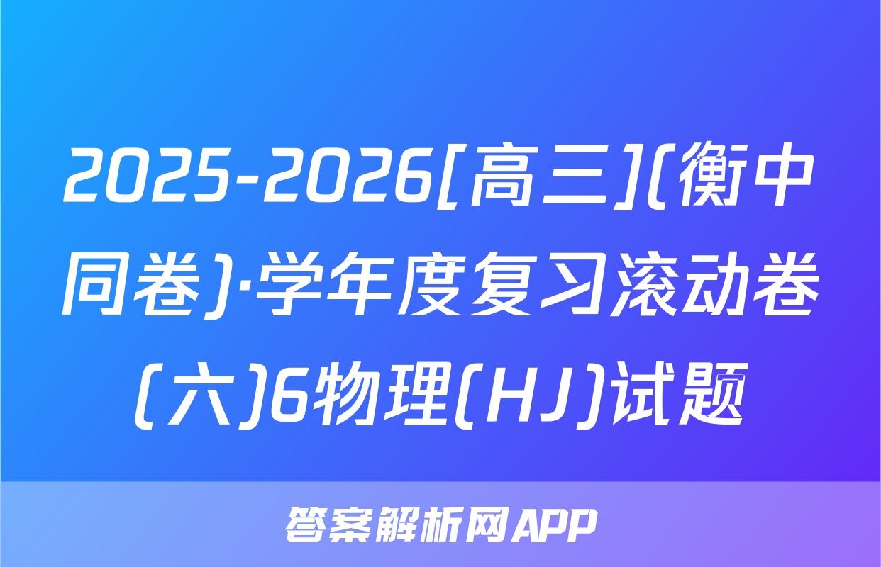 2025-2026[高三](衡中同卷)·学年度复习滚动卷(六)6物理(HJ)试题