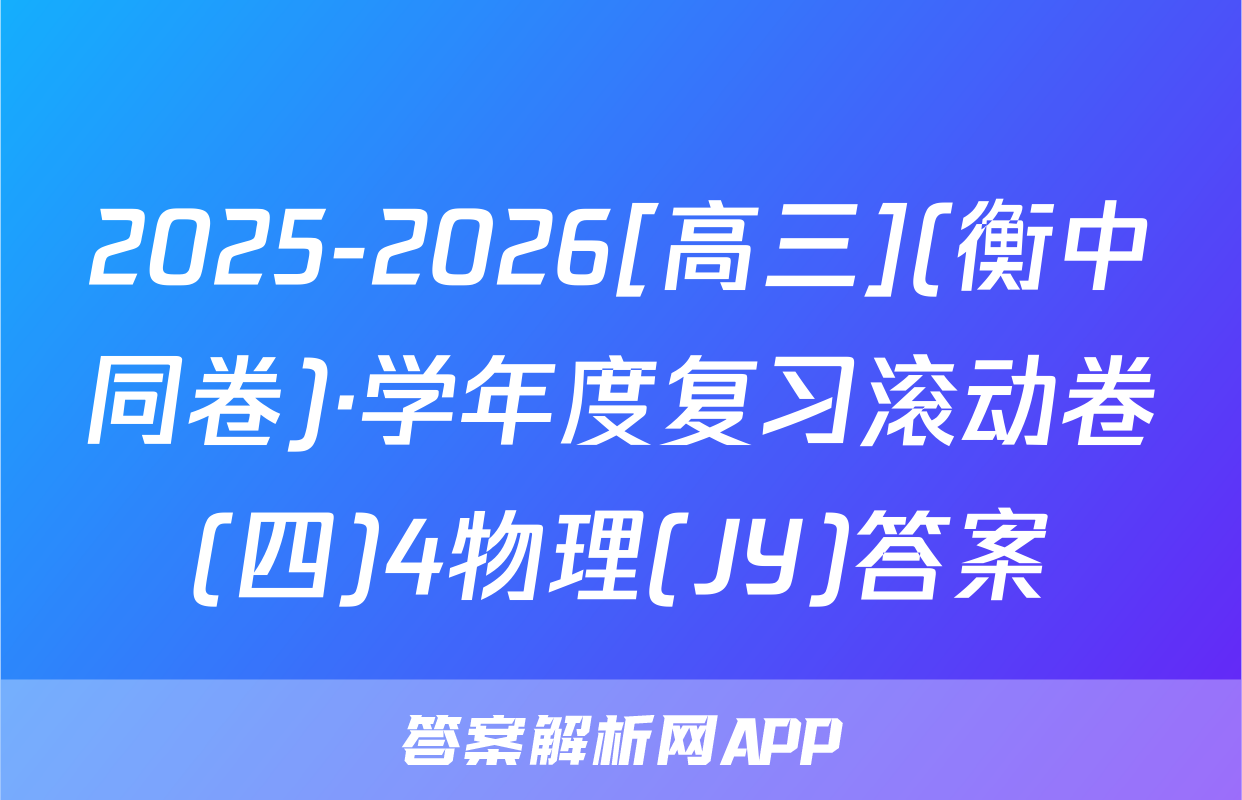 2025-2026[高三](衡中同卷)·学年度复习滚动卷(四)4物理(JY)答案