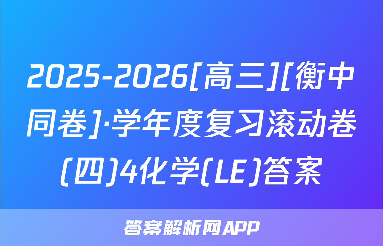 2025-2026[高三][衡中同卷]·学年度复习滚动卷(四)4化学(LE)答案