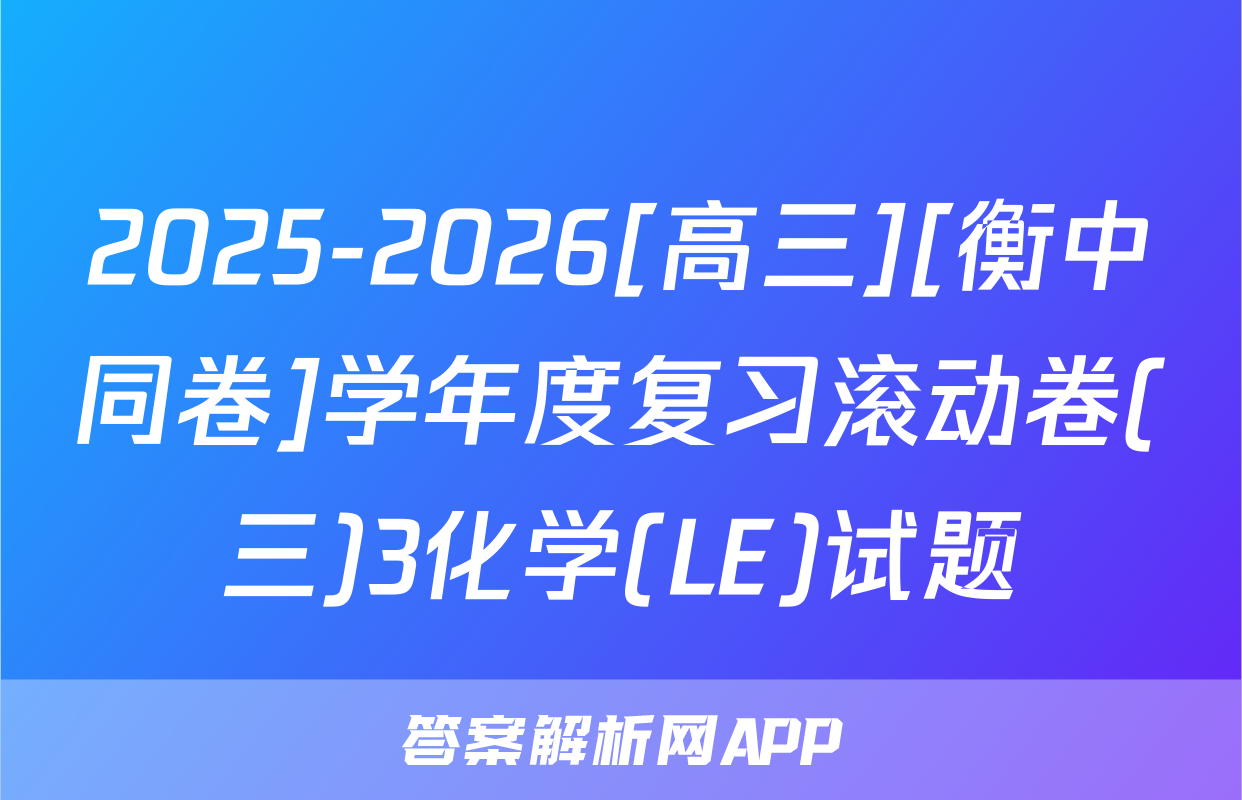 2025-2026[高三][衡中同卷]学年度复习滚动卷(三)3化学(LE)试题