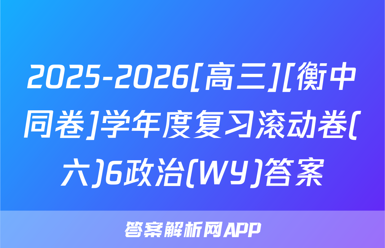 2025-2026[高三][衡中同卷]学年度复习滚动卷(六)6政治(WY)答案