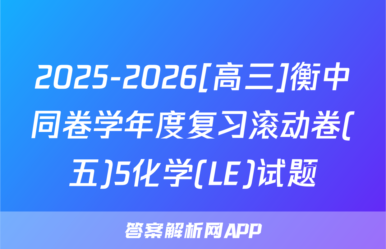 2025-2026[高三]衡中同卷学年度复习滚动卷(五)5化学(LE)试题
