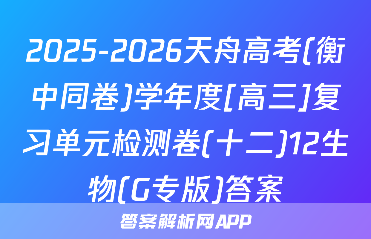 2025-2026天舟高考(衡中同卷)学年度[高三]复习单元检测卷(十二)12生物(G专版)答案