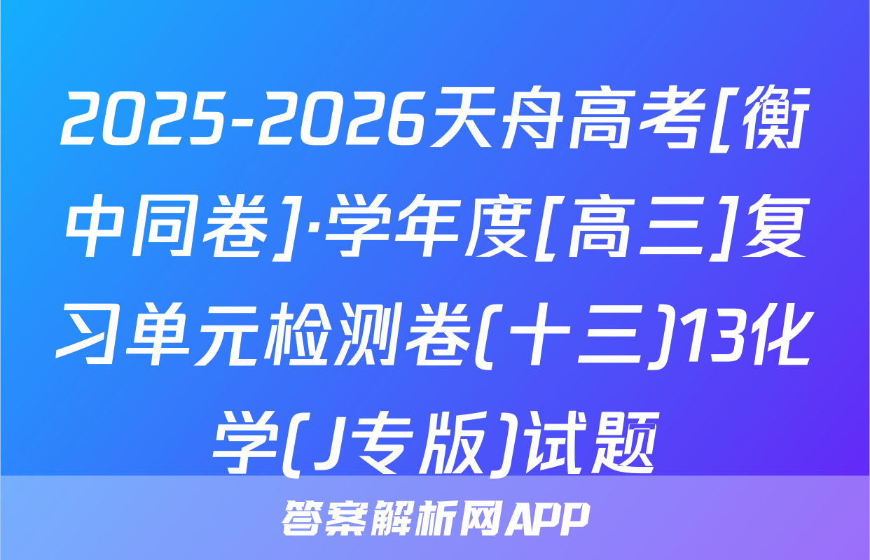 2025-2026天舟高考[衡中同卷]·学年度[高三]复习单元检测卷(十三)13化学(J专版)试题