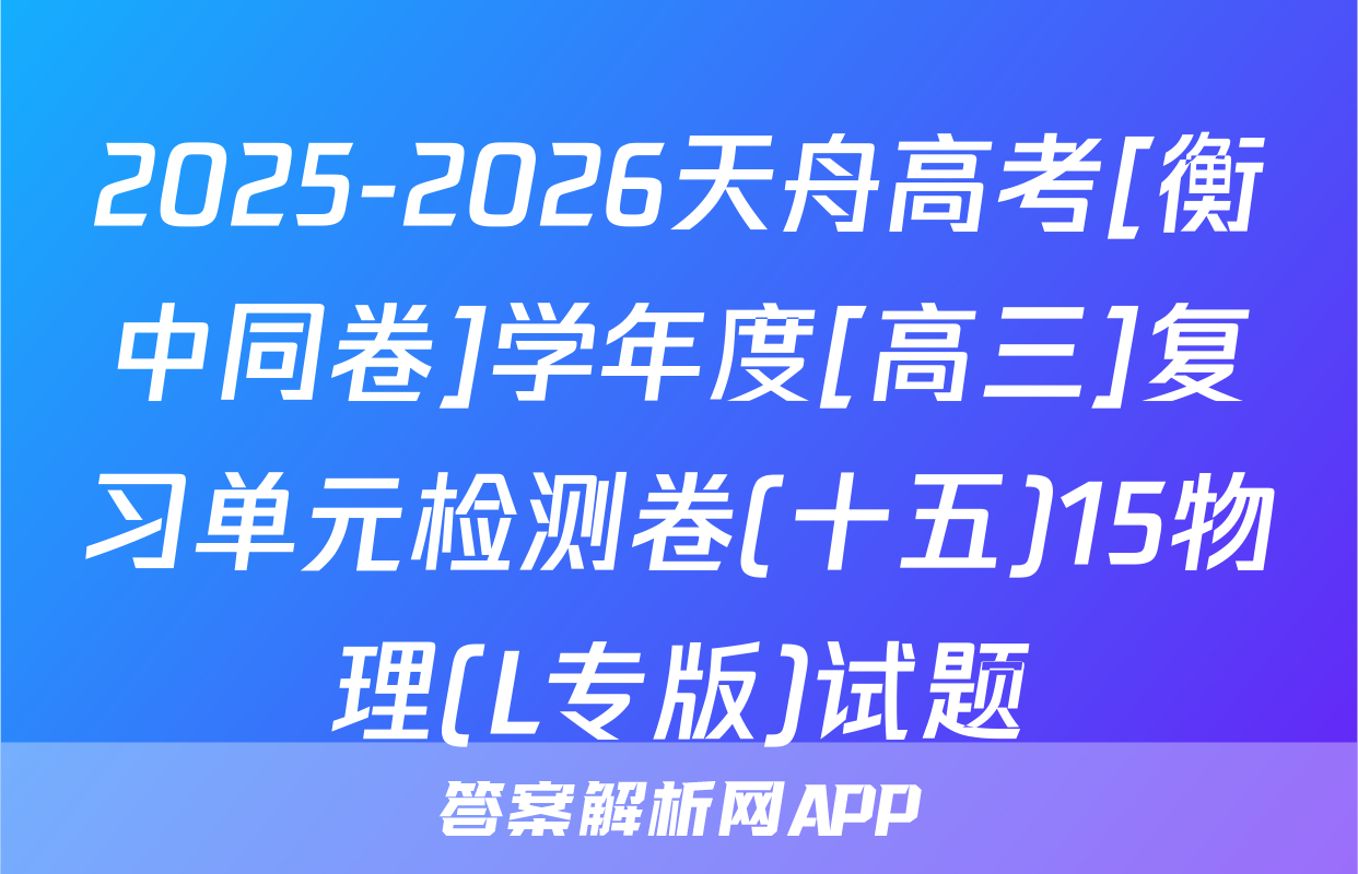 2025-2026天舟高考[衡中同卷]学年度[高三]复习单元检测卷(十五)15物理(L专版)试题