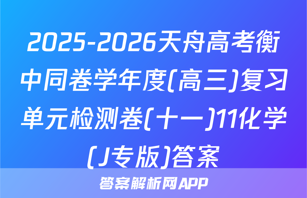 2025-2026天舟高考衡中同卷学年度(高三)复习单元检测卷(十一)11化学(J专版)答案