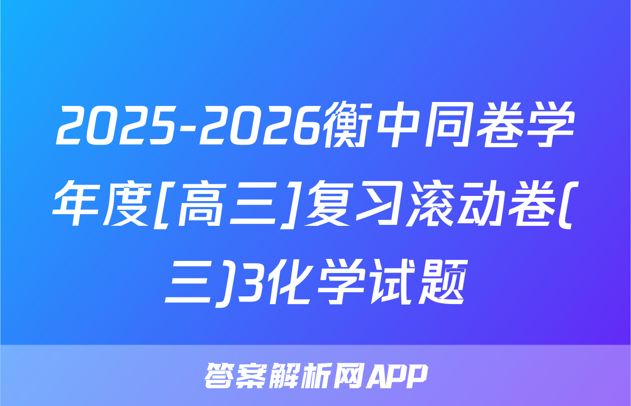 2025-2026衡中同卷学年度[高三]复习滚动卷(三)3化学试题
