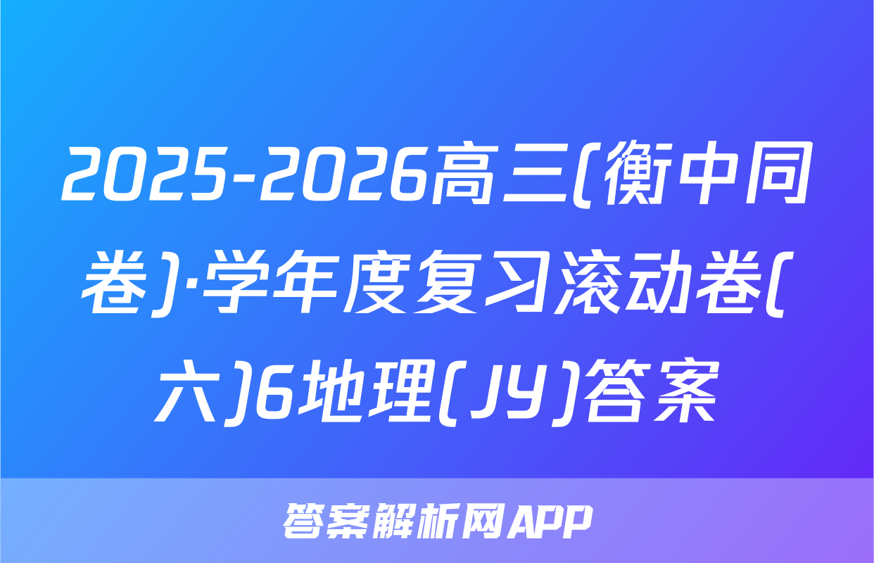 2025-2026高三(衡中同卷)·学年度复习滚动卷(六)6地理(JY)答案