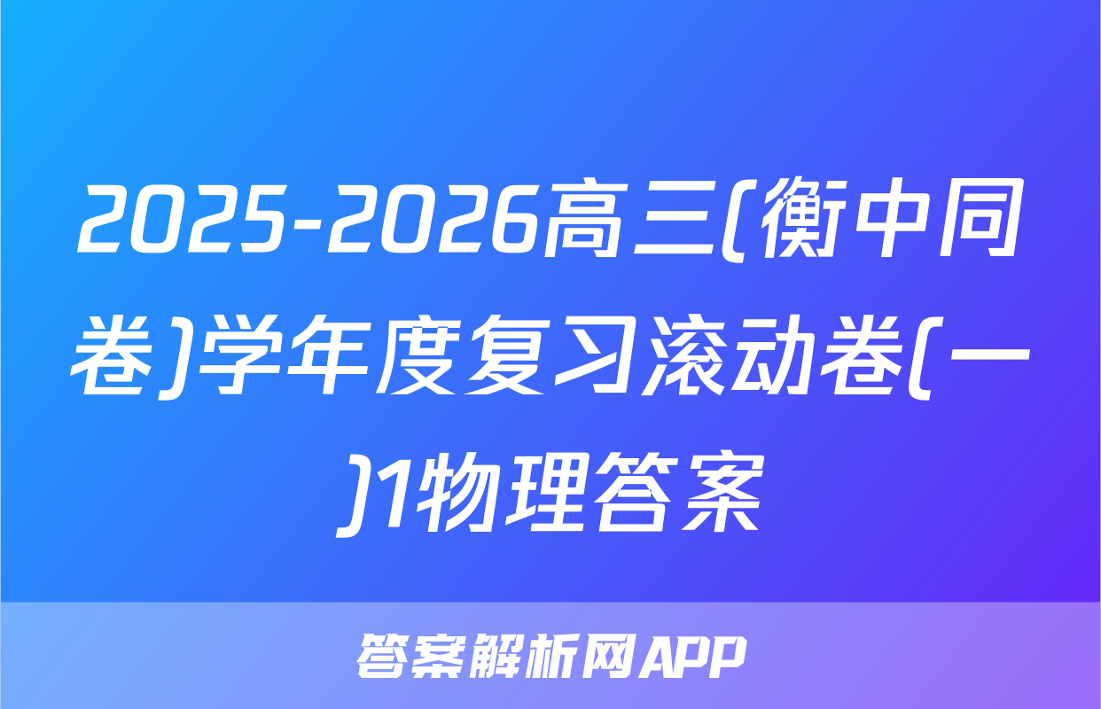 2025-2026高三(衡中同卷)学年度复习滚动卷(一)1物理答案