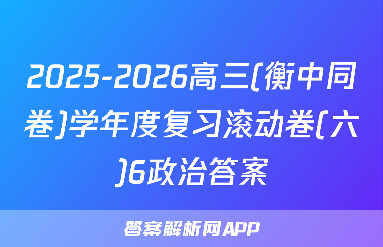 2025-2026高三(衡中同卷)学年度复习滚动卷(六)6政治答案