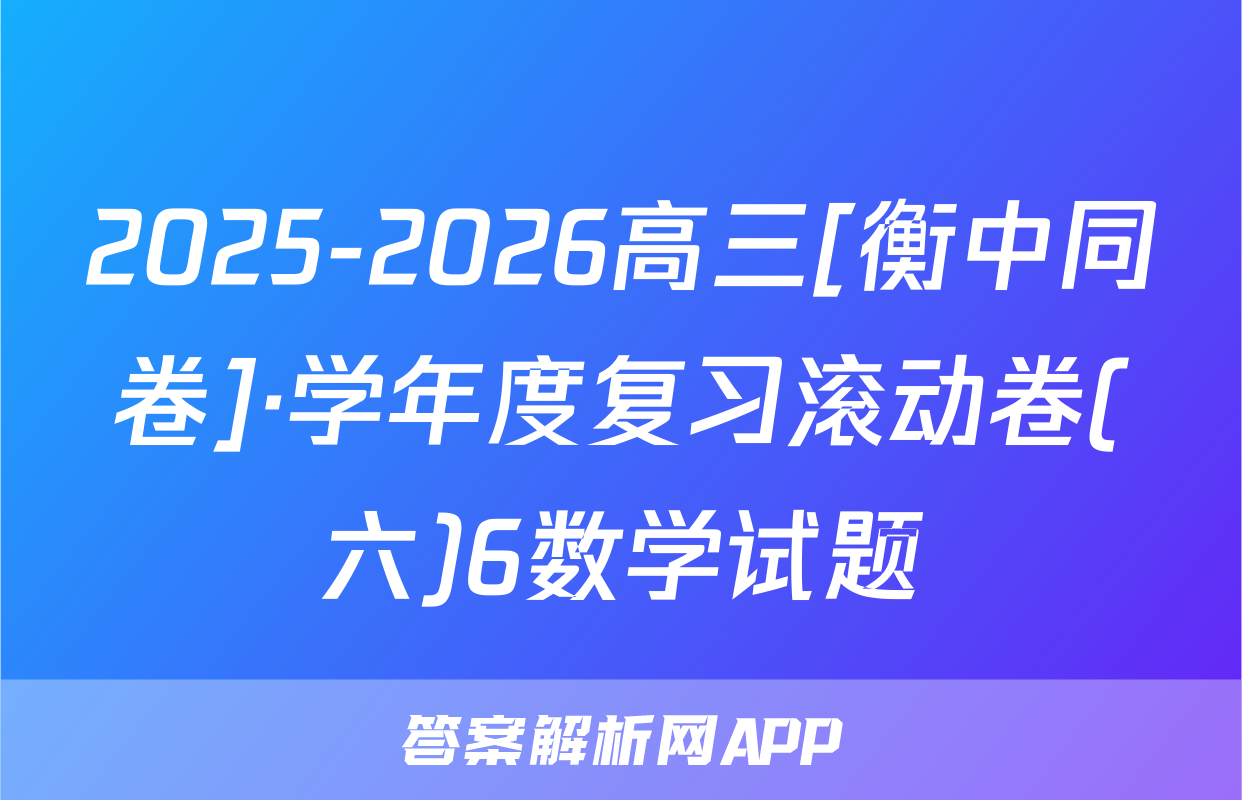 2025-2026高三[衡中同卷]·学年度复习滚动卷(六)6数学试题