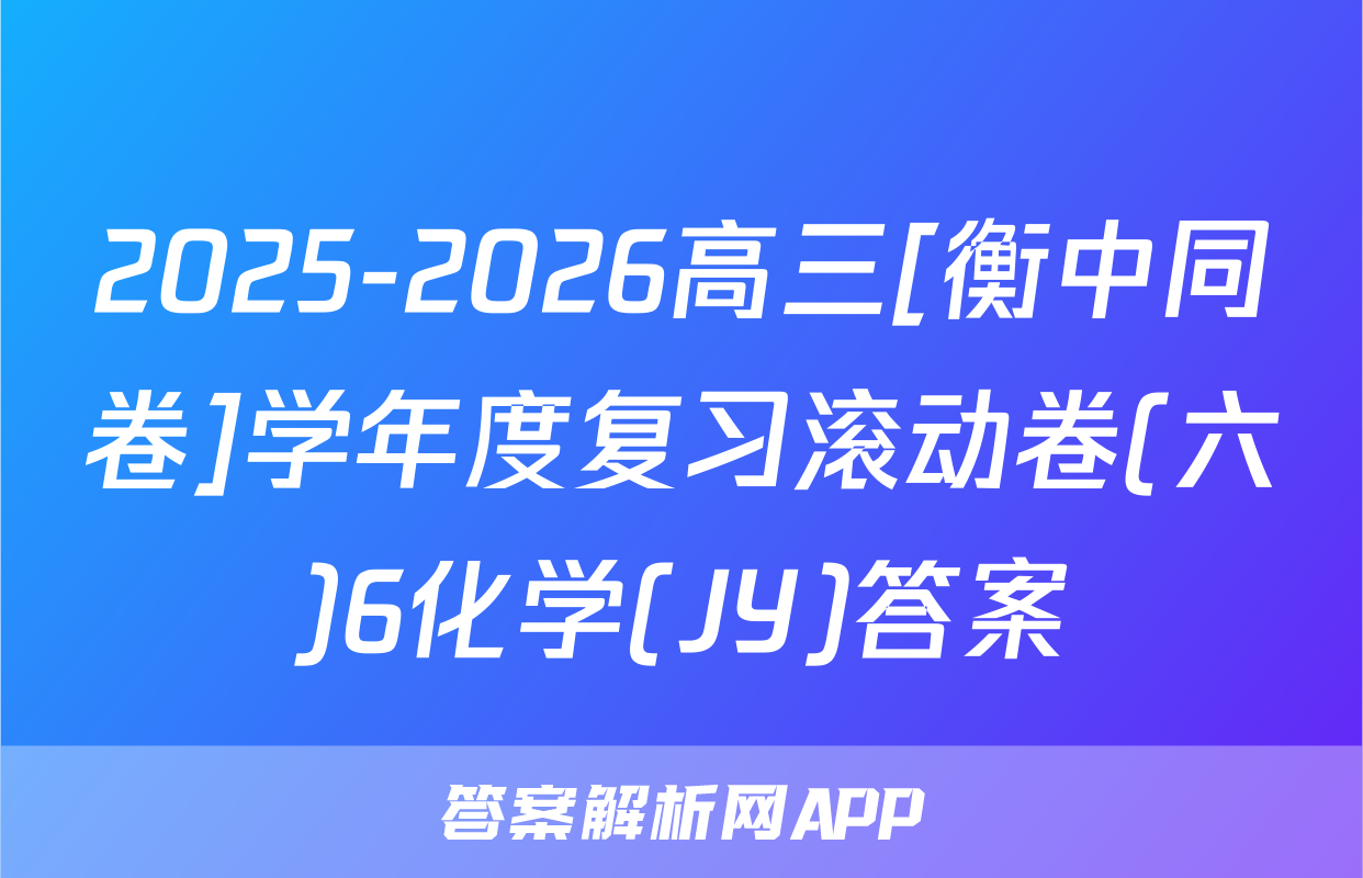 2025-2026高三[衡中同卷]学年度复习滚动卷(六)6化学(JY)答案