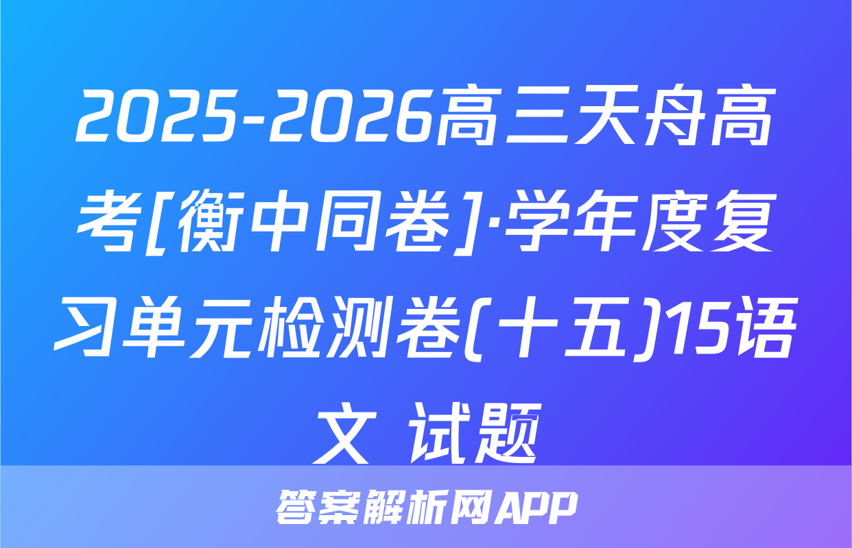 2025-2026高三天舟高考[衡中同卷]·学年度复习单元检测卷(十五)15语文 试题
