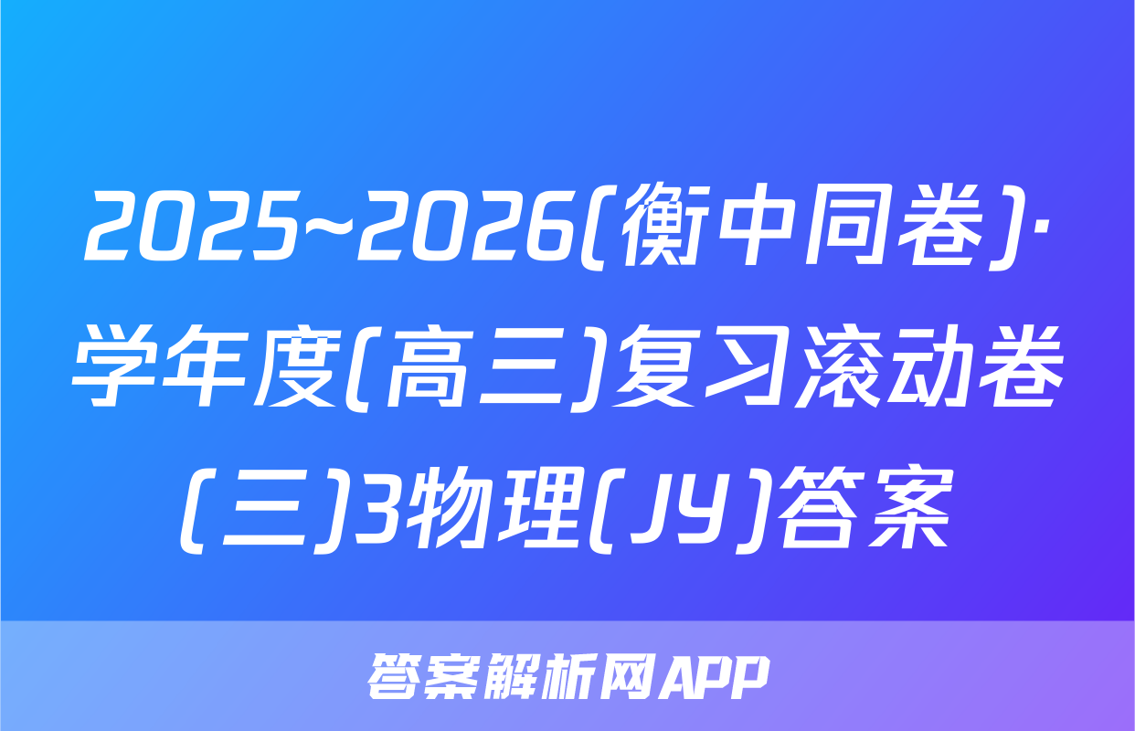 2025~2026(衡中同卷)·学年度(高三)复习滚动卷(三)3物理(JY)答案