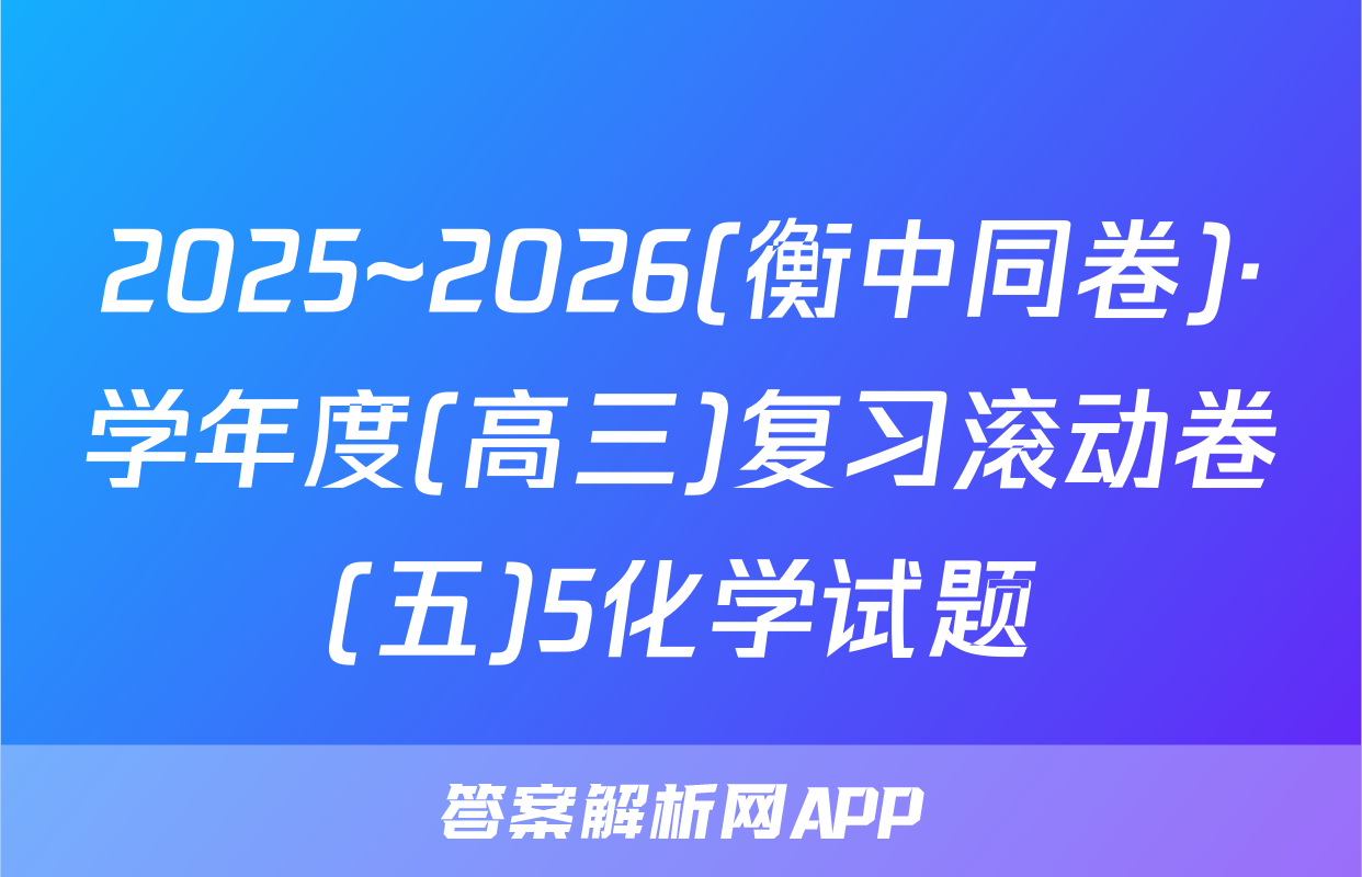 2025~2026(衡中同卷)·学年度(高三)复习滚动卷(五)5化学试题