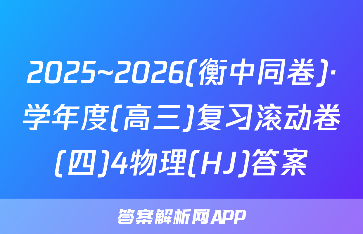 2025~2026(衡中同卷)·学年度(高三)复习滚动卷(四)4物理(HJ)答案
