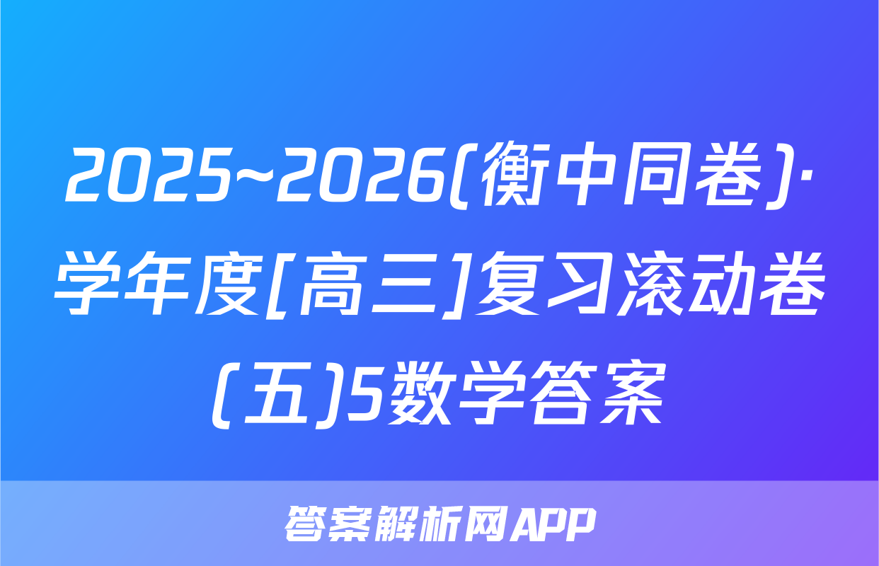 2025~2026(衡中同卷)·学年度[高三]复习滚动卷(五)5数学答案