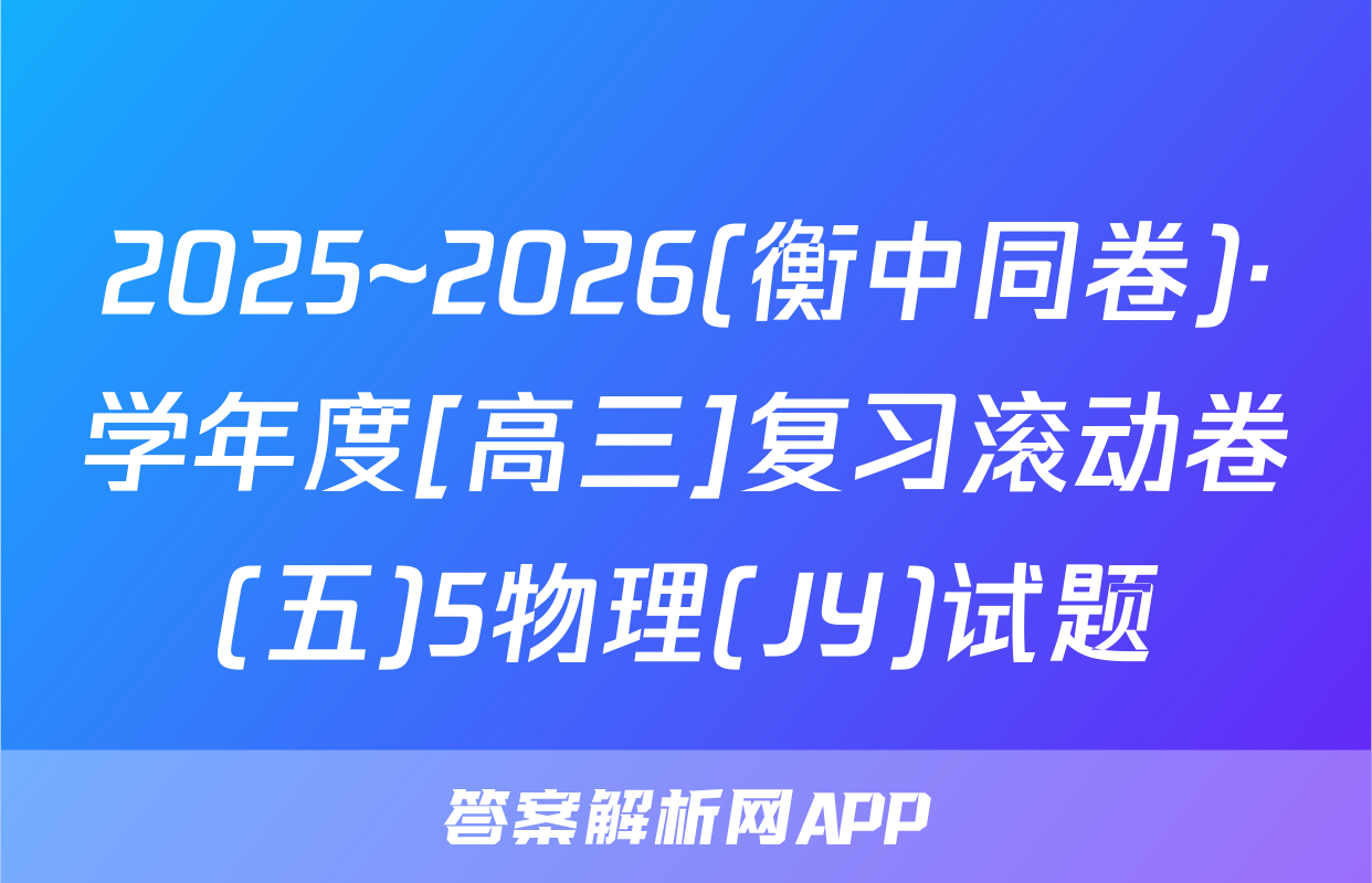 2025~2026(衡中同卷)·学年度[高三]复习滚动卷(五)5物理(JY)试题