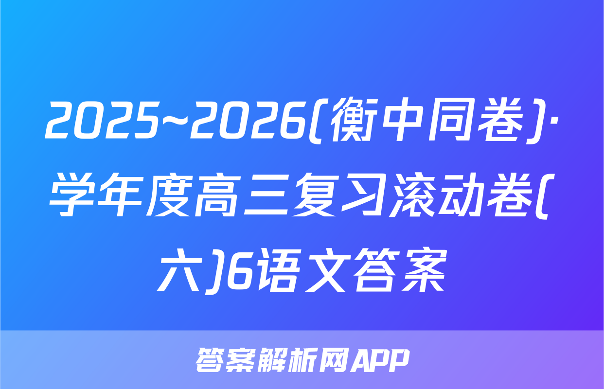 2025~2026(衡中同卷)·学年度高三复习滚动卷(六)6语文答案