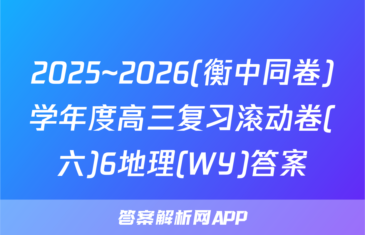 2025~2026(衡中同卷)学年度高三复习滚动卷(六)6地理(WY)答案