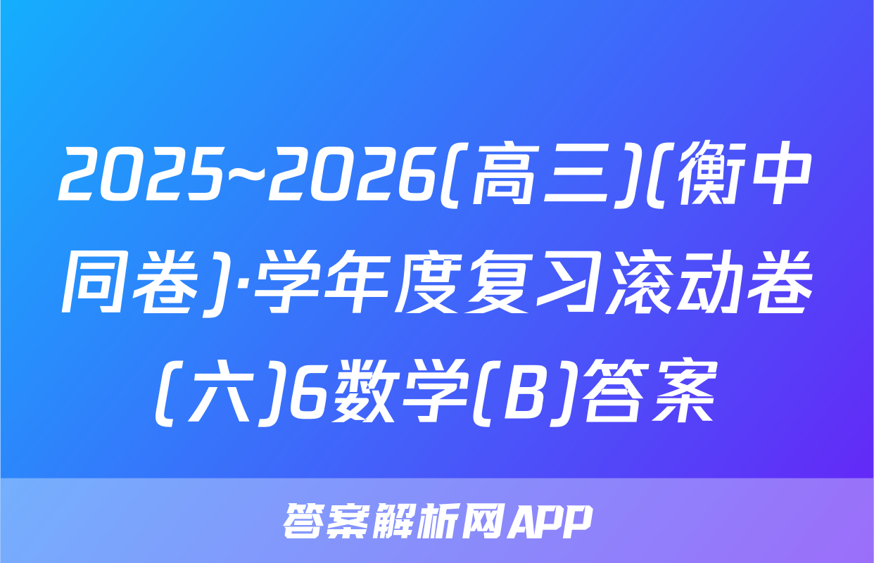 2025~2026(高三)(衡中同卷)·学年度复习滚动卷(六)6数学(B)答案